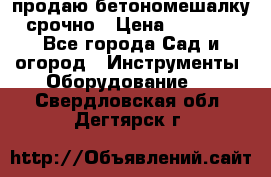 продаю бетономешалку  срочно › Цена ­ 40 000 - Все города Сад и огород » Инструменты. Оборудование   . Свердловская обл.,Дегтярск г.